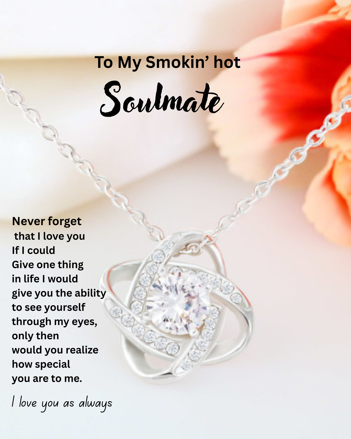 Never forget that I love you. If I could give one thing in life, I would give you the ability to see yourself through my eyes. Only then would you realize how special you are to me.